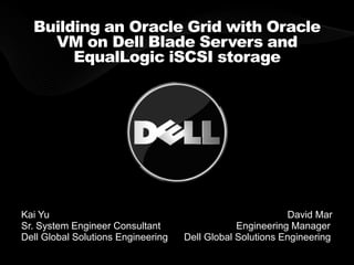 Building an Oracle Grid with Oracle
    VM on Dell Blade Servers and
       EqualLogic iSCSI storage




Kai Yu                                                      David Mar
Sr. System Engineer Consultant                  Engineering Manager
Dell Global Solutions Engineering   Dell Global Solutions Engineering
 