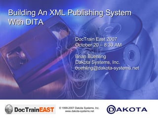 DocTrain East 2007 October 20 – 8:30 AM  Brian Buehling Dakota Systems, Inc. [email_address] Building An XML Publishing System With DITA 