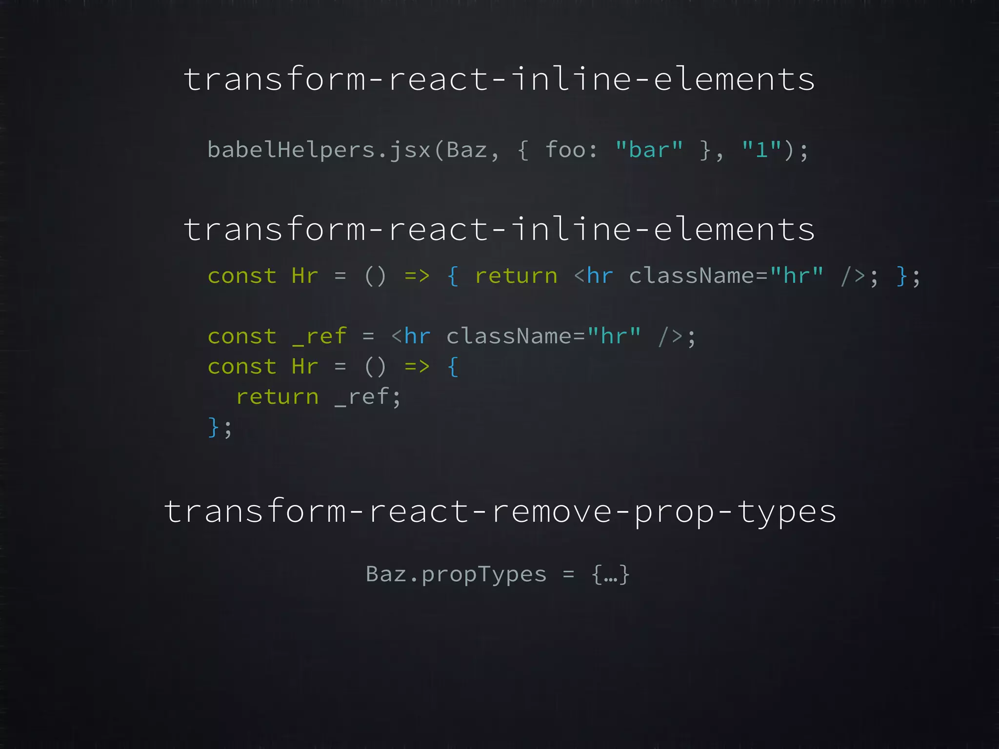 transform-react-inline-elements babelHelpers.jsx(Baz, { foo: "bar" }, "1"); const Hr = () => { return <hr className="hr" />; };     const _ref = <hr className="hr" />;   const Hr = () => {   return _ref;   };   transform-react-inline-elements Baz.propTypes = {…} transform-react-remove-prop-types 