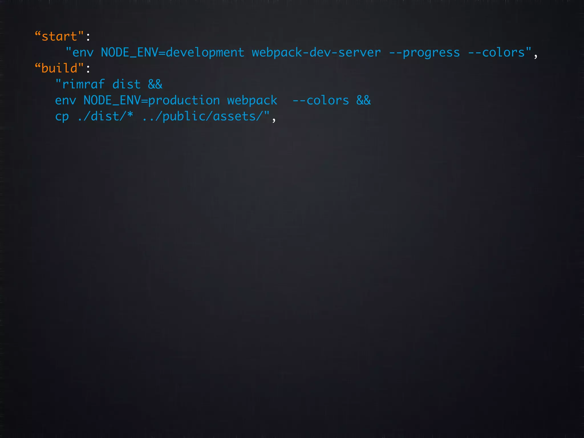 “start": "env NODE_ENV=development webpack-dev-server --progress --colors", “build": "rimraf dist && env NODE_ENV=production webpack --colors && cp ./dist/* ../public/assets/", 