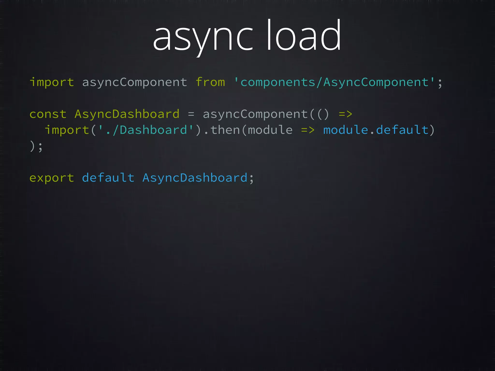 import asyncComponent from 'components/AsyncComponent';     const AsyncDashboard = asyncComponent(() =>   import('./Dashboard').then(module => module.default)   );     export default AsyncDashboard;     async load 
