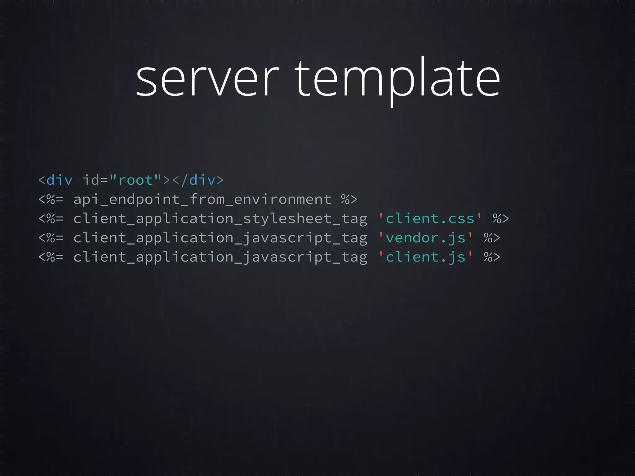 <div id="root"></div> <%= api_endpoint_from_environment %> <%= client_application_stylesheet_tag 'client.css' %>  <%= client_application_javascript_tag 'vendor.js' %>   <%= client_application_javascript_tag 'client.js' %>   server template 