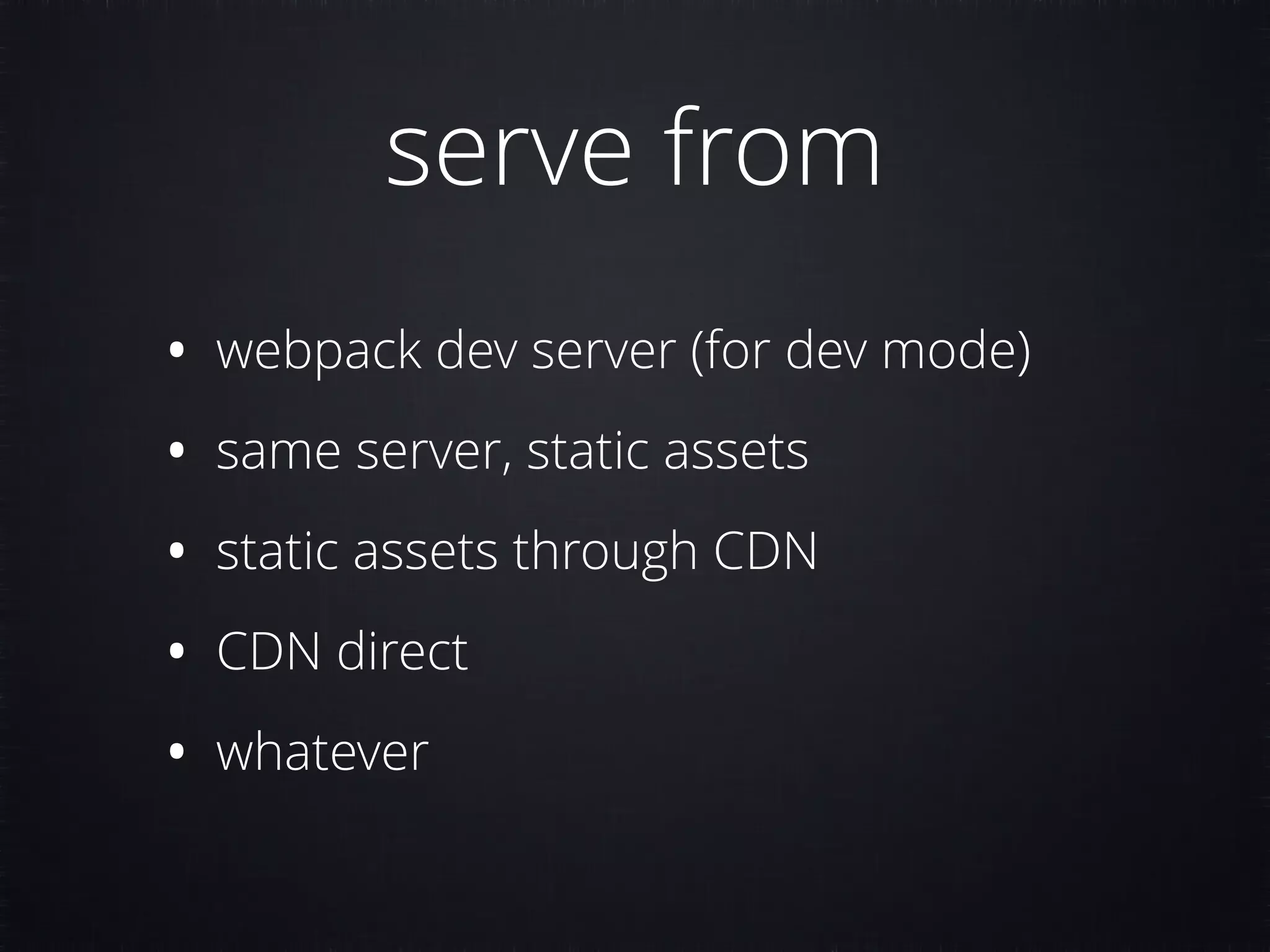 serve from • webpack dev server (for dev mode) • same server, static assets • static assets through CDN • CDN direct • whatever 