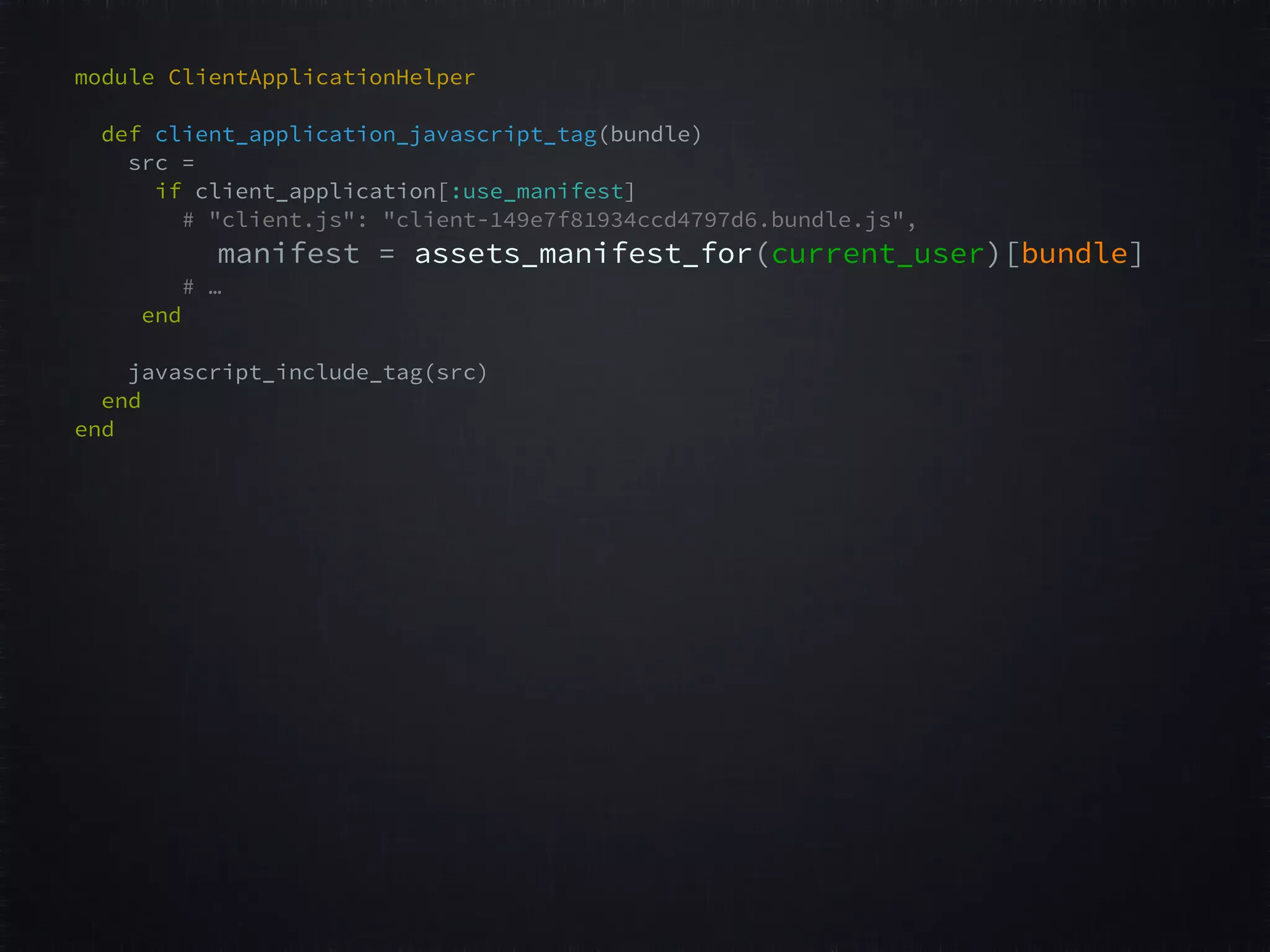 module ClientApplicationHelper   def client_application_javascript_tag(bundle)   src =   if client_application[:use_manifest] # "client.js": "client-149e7f81934ccd4797d6.bundle.js",   manifest = assets_manifest_for(current_user)[bundle]  # …  end     javascript_include_tag(src)  end   end     