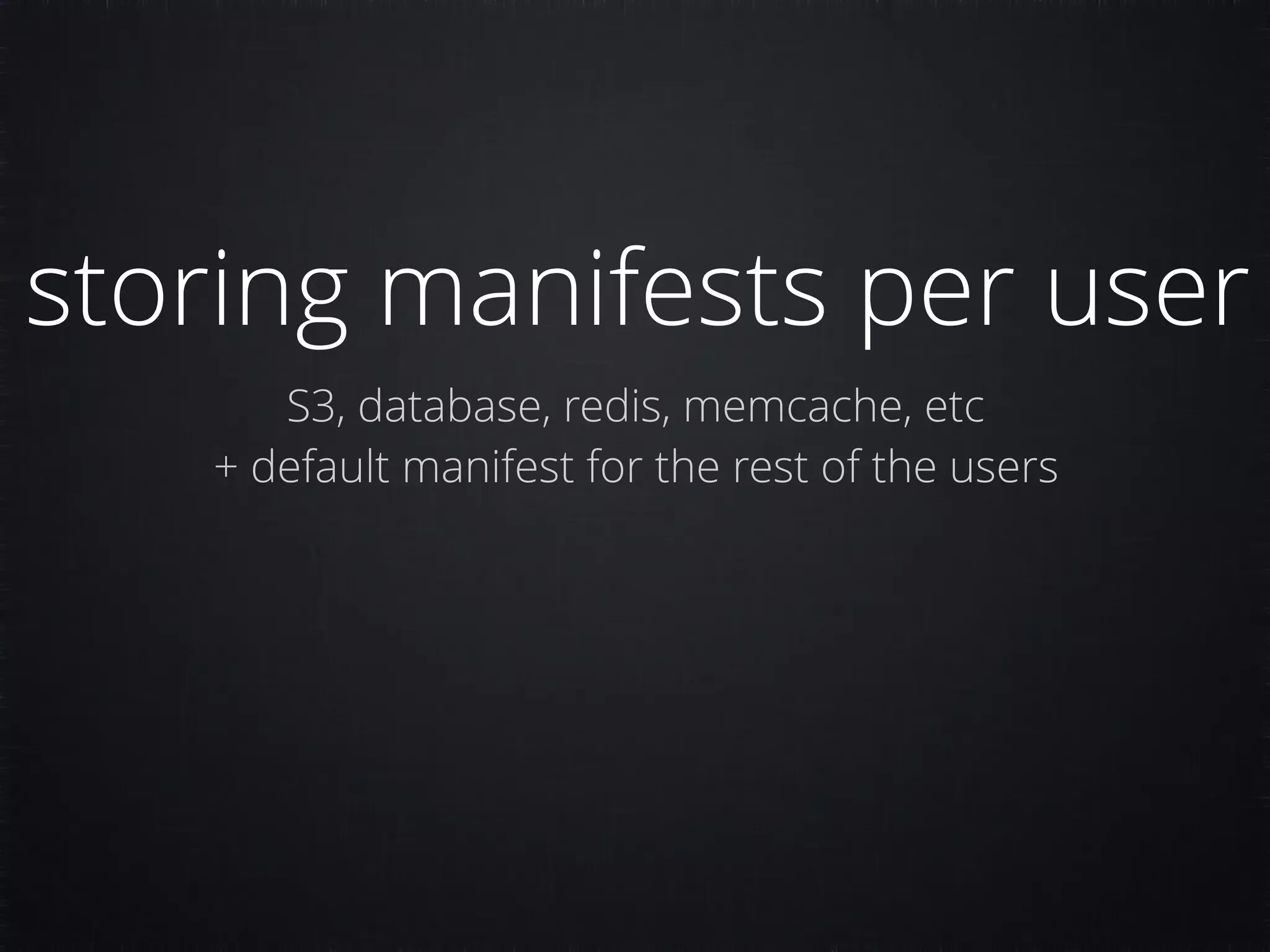storing manifests per user S3, database, redis, memcache, etc + default manifest for the rest of the users 