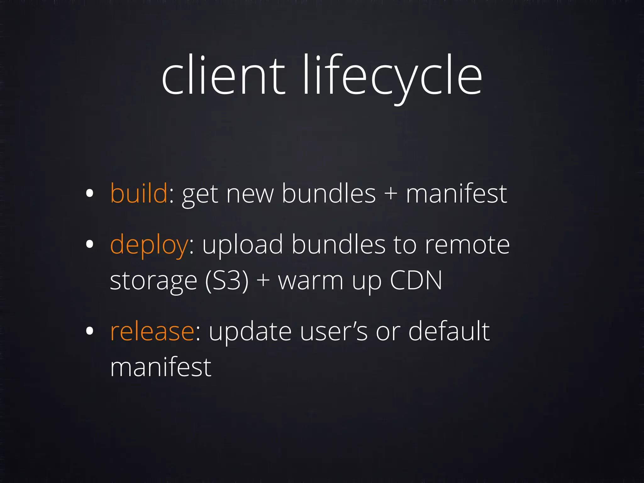 client lifecycle • build: get new bundles + manifest • deploy: upload bundles to remote storage (S3) + warm up CDN • release: update user’s or default manifest 