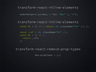 transform-react-inline-elements
babelHelpers.jsx(Baz, { foo: "bar" }, "1");
const Hr = () => { return <hr className="hr" />; };  
 
const _ref = <hr className="hr" />;  
const Hr = () => {  
return _ref;  
};  
transform-react-inline-elements
Baz.propTypes = {…}
transform-react-remove-prop-types
 