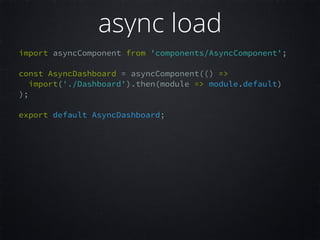 import asyncComponent from 'components/AsyncComponent';  
 
const AsyncDashboard = asyncComponent(() =>  
import('./Dashboard').then(module => module.default)  
);  
 
export default AsyncDashboard;  
 
async load
 