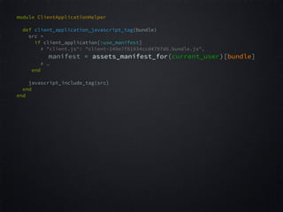 module ClientApplicationHelper
 
def client_application_javascript_tag(bundle)  
src =  
if client_application[:use_manifest]
# "client.js": "client-149e7f81934ccd4797d6.bundle.js",  
manifest = assets_manifest_for(current_user)[bundle] 
# … 
end  
 
javascript_include_tag(src) 
end  
end  
 
 