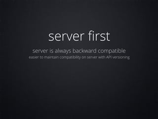 server ﬁrst
server is always backward compatible
easier to maintain compatibility on server with API versioning
 