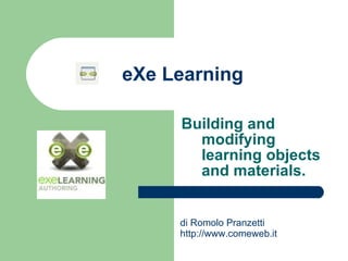 eXe Learning Building and modifying learning objects and materials. di Romolo Pranzetti  http://www.comeweb.it   