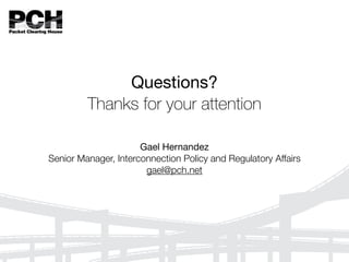 Questions?

Thanks for your attention
Gael Hernandez

Senior Manager, Interconnection Policy and Regulatory Affairs
gael@pch.net
 
