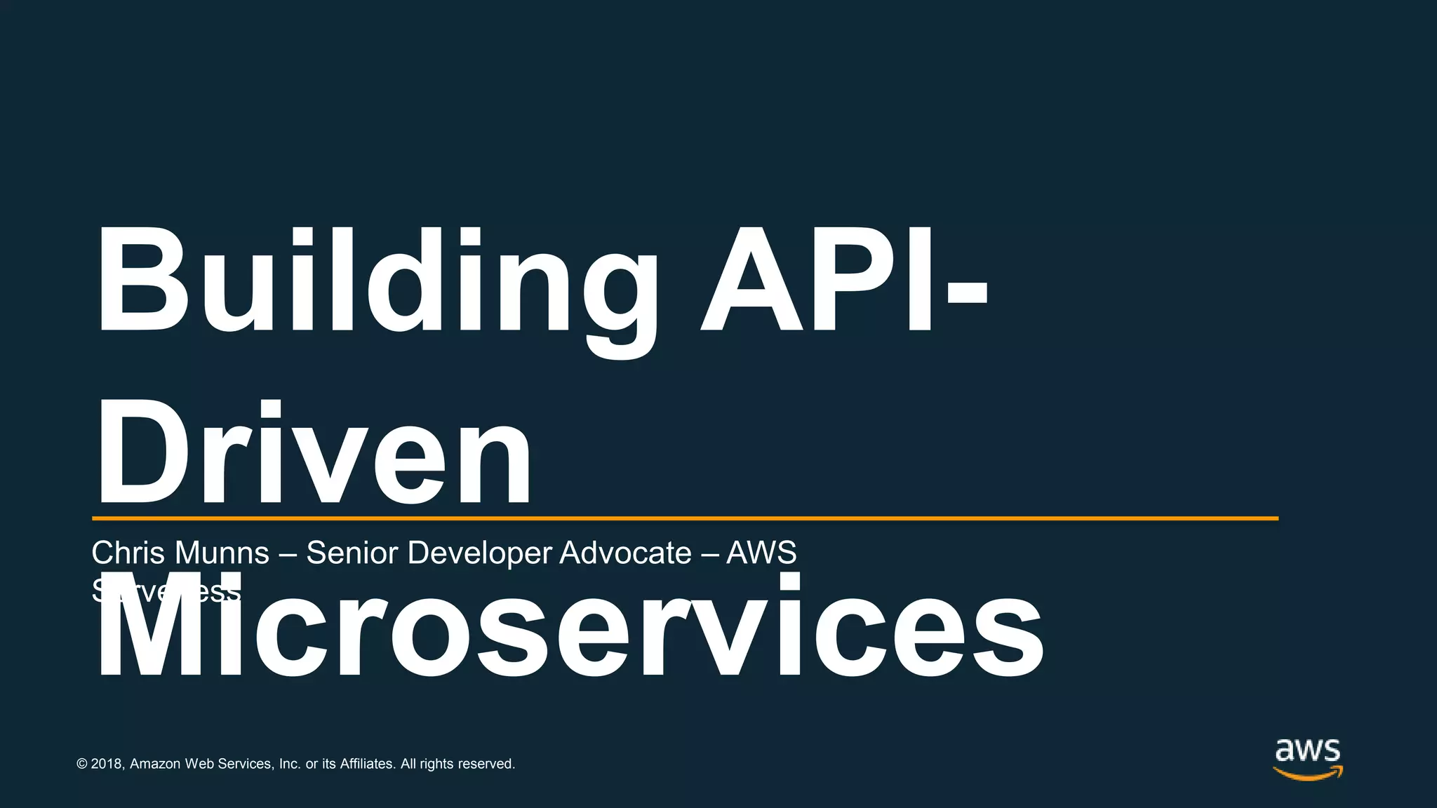 © 2018, Amazon Web Services, Inc. or its Affiliates. All rights reserved. Chris Munns – Senior Developer Advocate – AWS Serverless Building API- Driven Microservices 