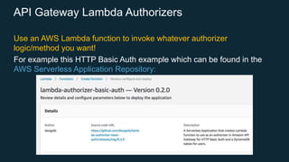API Gateway Lambda Authorizers
Use an AWS Lambda function to invoke whatever authorizer
logic/method you want!
For example this HTTP Basic Auth example which can be found in the
AWS Serverless Application Repository:
 