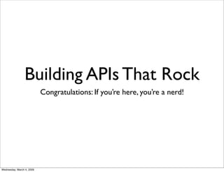 Building APIs That Rock
                           Congratulations: If you’re here, you’re a nerd!




Wednesday, March 4, 2009
 