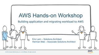 © 2019, Amazon Web Services, Inc. or its Affiliates. All rights reserved.
AWS Hands-on Workshop
Building application and migrating workload to AWS
Eric Lam – Solutions Architect
Herman Mak – Associate Solutions Architect
 