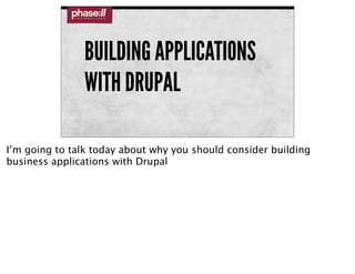 BUILDING APPLICATIONS
               WITH DRUPAL

I’m going to talk today about why you should consider building
business applications with Drupal
 