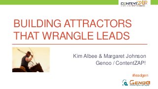 #leadgen
BUILDING ATTRACTORS
THAT WRANGLE LEADS
Kim Albee & Margaret Johnson
Genoo / ContentZAP!
 