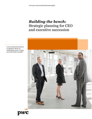 A new breed of executives
is needed to thrive in
challenging times. Is your
succession plan enough?
www.pwc.com/transformhumancapital
Building the bench:
Strategic planning for CEO
and executive succession
 