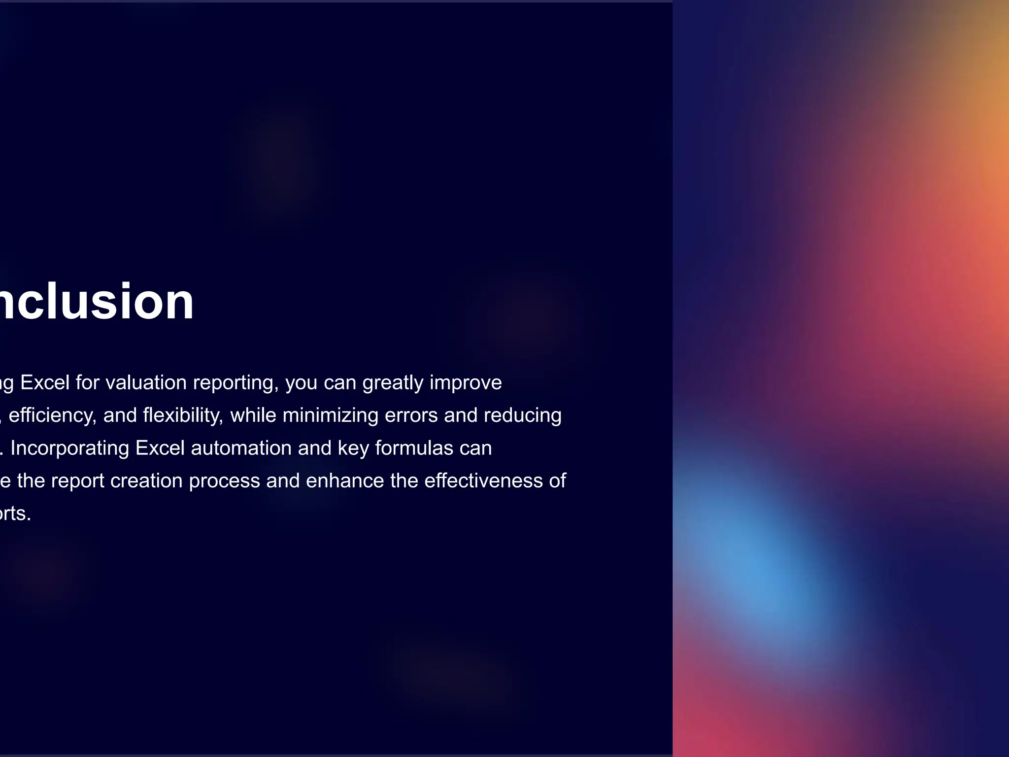nclusion
ng Excel for valuation reporting, you can greatly improve
, efficiency, and flexibility, while minimizing errors and reducing
. Incorporating Excel automation and key formulas can
e the report creation process and enhance the effectiveness of
orts.
 