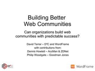Building Better  Web Communities Can organizations build web communities with predictable success? David Terrar – D²C and WordFrame with contributions from: Dennis Howlett – AccMan & ZDNet Philip Woodgate – Goodman Jones 