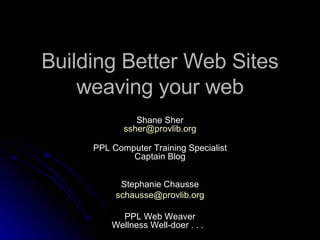 Building Better Web Sites weaving your web Shane Sher [email_address] PPL Computer Training Specialist Captain Blog Stephanie Chausse [email_address] PPL Web Weaver Wellness Well-doer . . .   