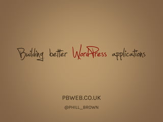 Building better WordPress applications
PBWEB.CO.UK
@PHILL_BROWN
 
