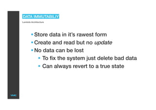 DATA IMMUTABILIY
Lambda Architecture
 Store data in it’s rawest form
 Create and read but no update
 No data can be lost
  To fix the system just delete bad data
  Can always revert to a true state
 