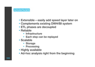 ADVANTAGES
 Extensible – easily add speed layer later on
 Complements existing DWH/BI system
 ETL phases are decoupled
 Reliable
  Infrastructure
  Each step can be replayed
 Scalable
  Storage
  Processing
 Highly available
 Ad-hoc analysis right from the beginning
 