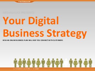 MEDIASAUCE PRESENTS Your Digital  Business Strategy HOW AN ONLINE BUSINESS PLAN WILL HELP YOU CONNECT WITH CUSTOMERS 