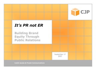 It’s PR not ER Building Brand Equity Through  Public Relations September 17 2007 Cubitt Jacobs & Prosek Communications 