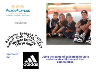 Using the game of basketball to unite and educate children and their communities Building Bridges Camp  August 25th - 27th, 2007 Wingate Institute  Netanya, Israel PRESENTS Sponsored by: 