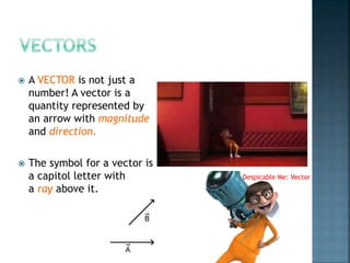  A VECTOR is not just a
number! A vector is a
quantity represented by
an arrow with magnitude
and direction.
 The symbol for a vector is
a capitol letter with
a ray above it.
Despicable Me: Vector
 