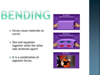  forces cause materials to
curve!
 One end squeezes
together while the other
side stretches apart!
 It is a combination of
opposite forces.
 