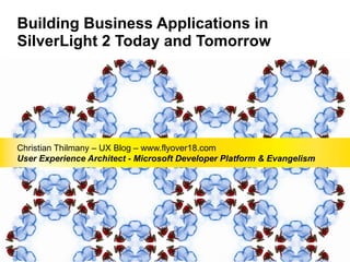 Building Business Applications in SilverLight 2 Today and Tomorrow Christian Thilmany – UX Blog – www.flyover18.com User Experience Architect - Microsoft Developer Platform & Evangelism 