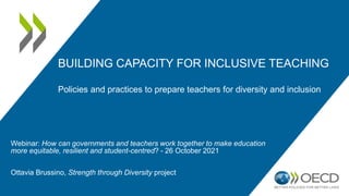 BUILDING CAPACITY FOR INCLUSIVE TEACHING
Policies and practices to prepare teachers for diversity and inclusion
Webinar: How can governments and teachers work together to make education
more equitable, resilient and student-centred? - 26 October 2021
Ottavia Brussino, Strength through Diversity project
 
