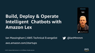© 2017, Amazon Web Services, Inc. or its Affiliates. All rights reserved.
Build, Deploy & Operate
Intelligent Chatbots with
Amazon Lex
Ian Massingham | AWS Technical Evangelist @IanMmmm
aws.amazon.com/startups
 