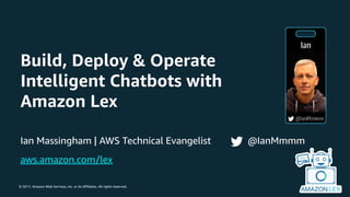© 2017, Amazon Web Services, Inc. or its Affiliates. All rights reserved.
Build, Deploy & Operate
Intelligent Chatbots with
Amazon Lex
Ian Massingham | AWS Technical Evangelist @IanMmmm
aws.amazon.com/lex
 