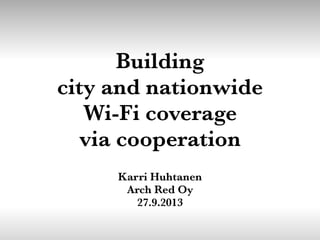 Building
city and nationwide
Wi-Fi coverage
via cooperation
Karri Huhtanen
Arch Red Oy
27.9.2013
 