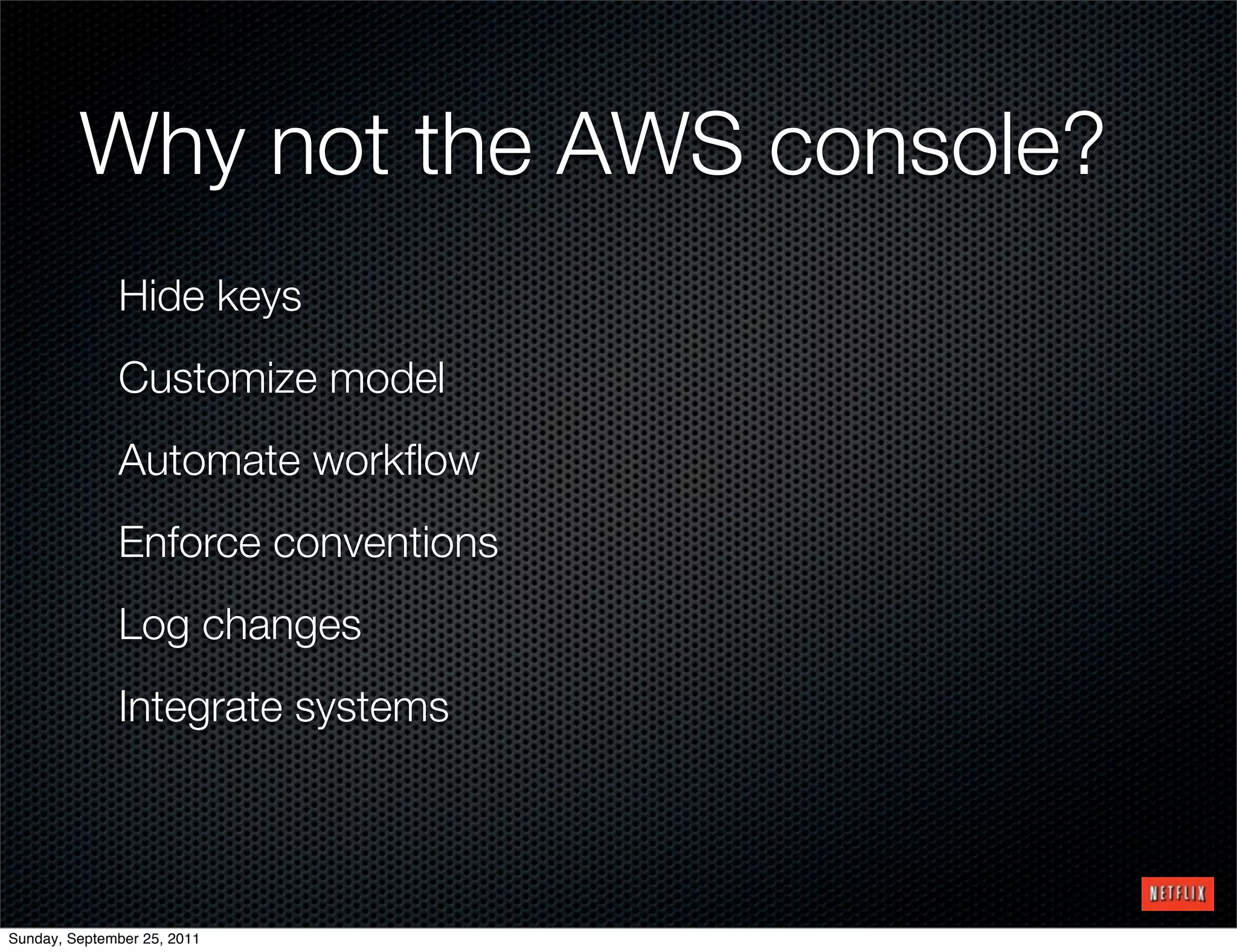 Why not the AWS console?
              Hide keys
              Customize model
              Automate workﬂow
              Enforce conventions
              Log changes
              Integrate systems




Sunday, September 25, 2011
 