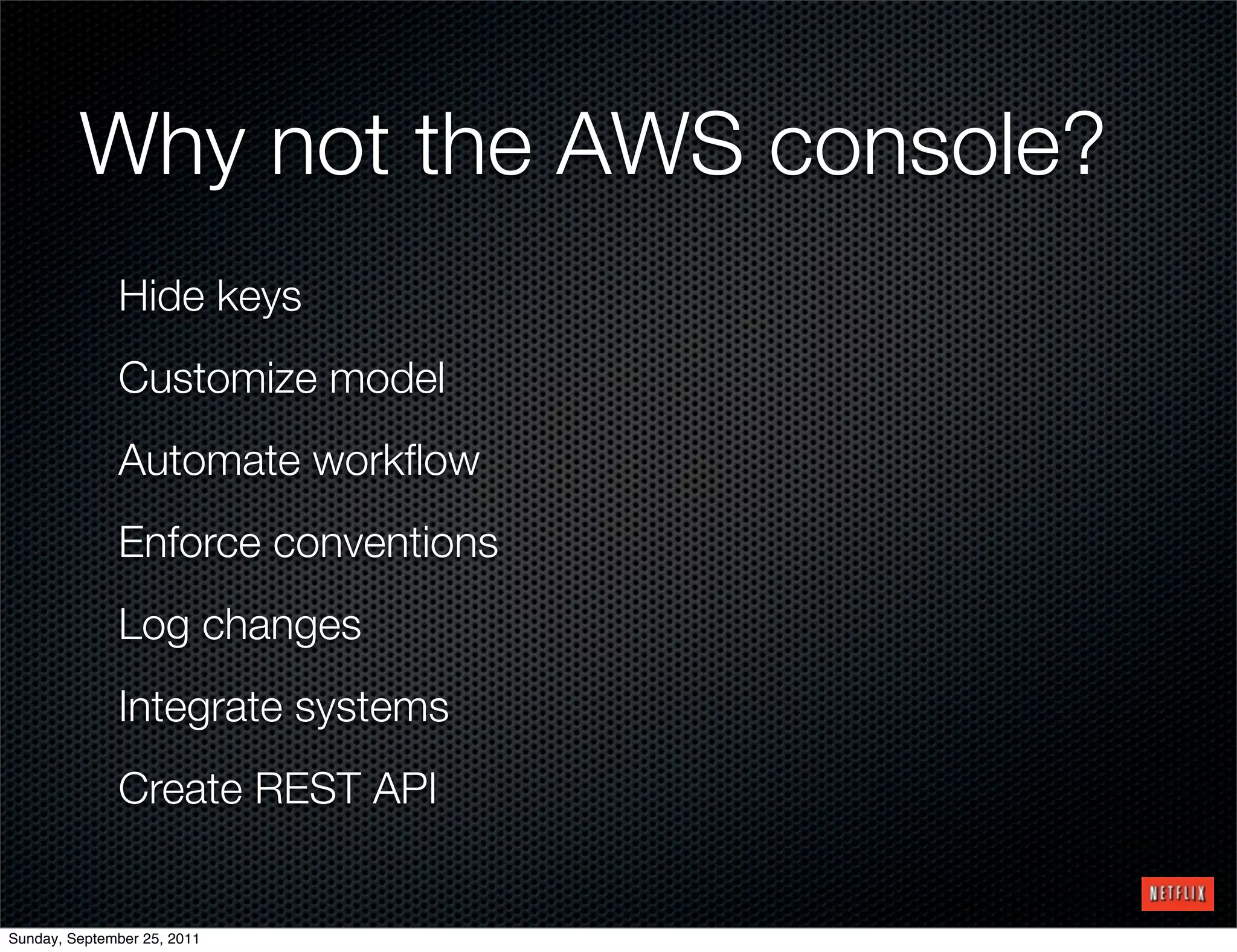 Why not the AWS console?
              Hide keys
              Customize model
              Automate workﬂow
              Enforce conventions
              Log changes
              Integrate systems
              Create REST API


Sunday, September 25, 2011
 