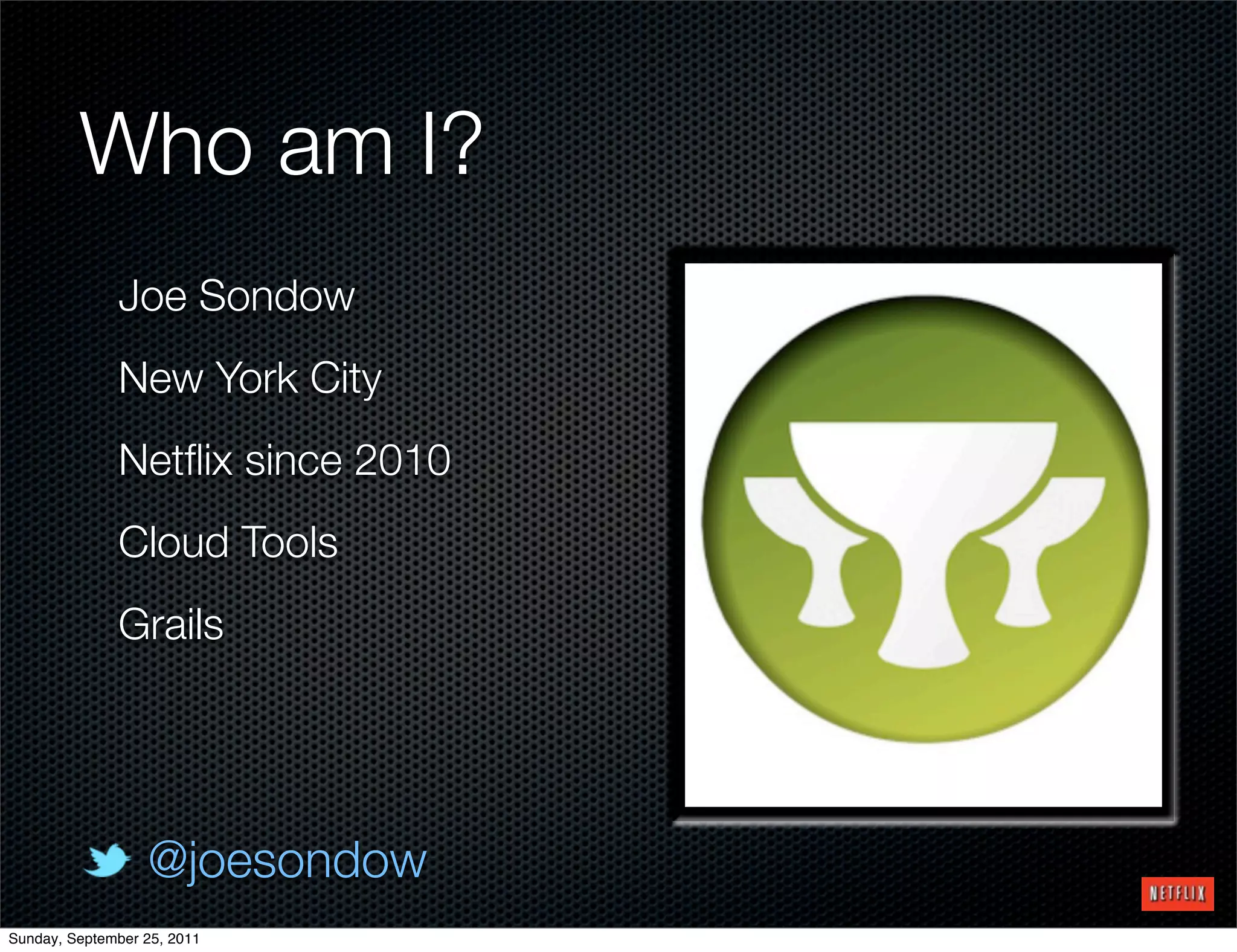 Who am I?
              Joe Sondow
              New York City
              Netﬂix since 2010
              Cloud Tools
              Grails




                  @joesondow
Sunday, September 25, 2011
 