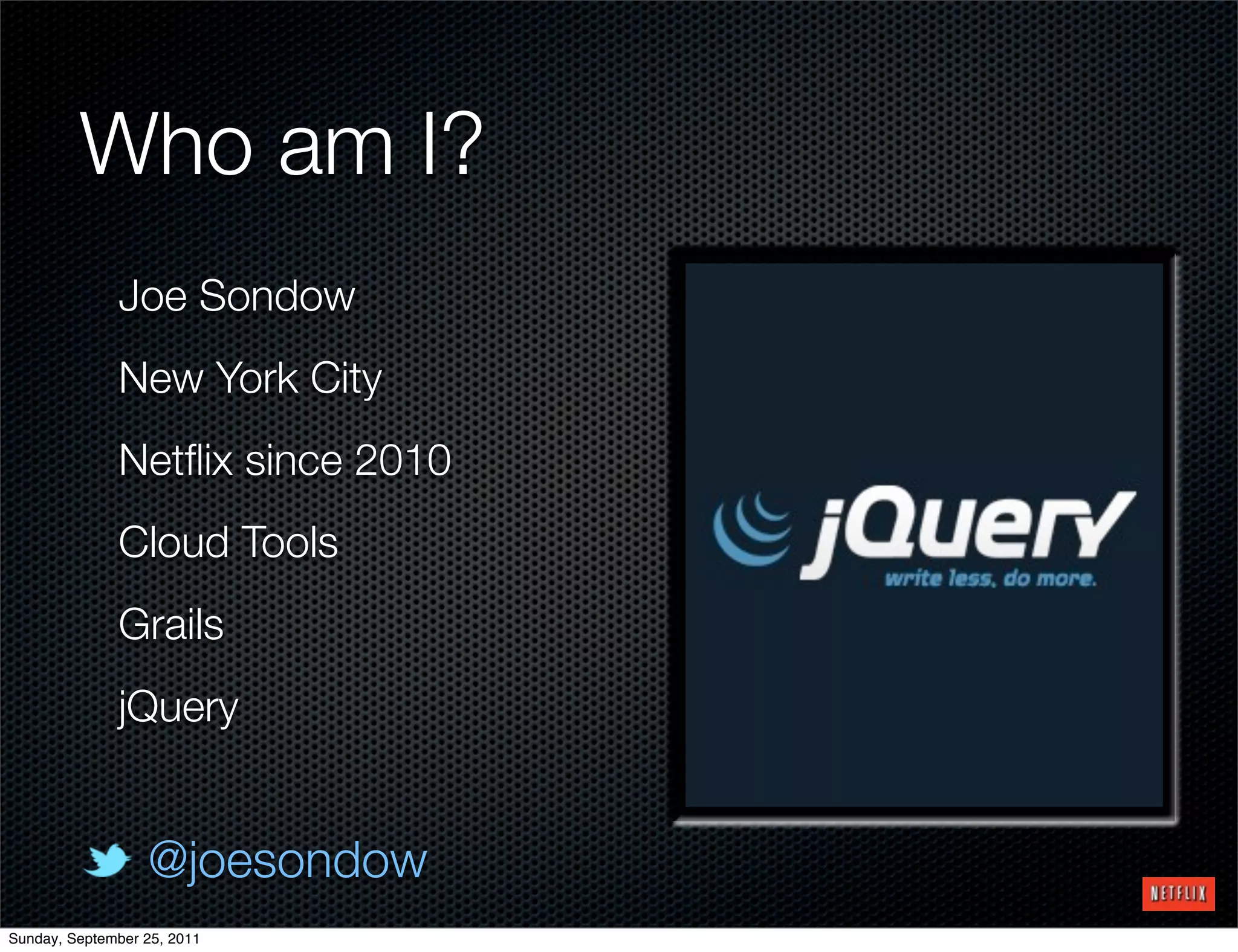 Who am I?
              Joe Sondow
              New York City
              Netﬂix since 2010
              Cloud Tools
              Grails
              jQuery


                  @joesondow
Sunday, September 25, 2011
 
