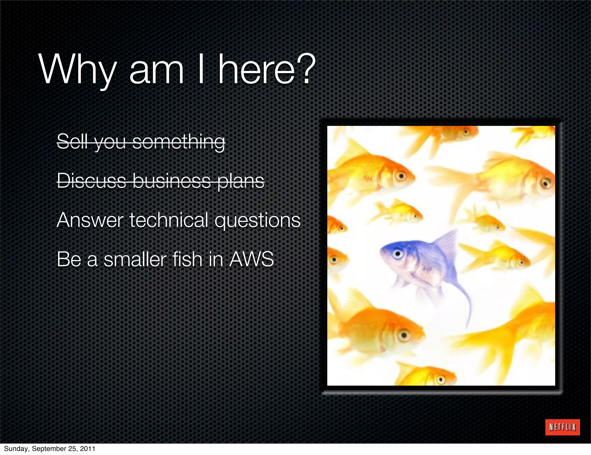 Why am I here?
              Sell you something
              Discuss business plans
              Answer technical questions
              Be a smaller ﬁsh in AWS




Sunday, September 25, 2011
 