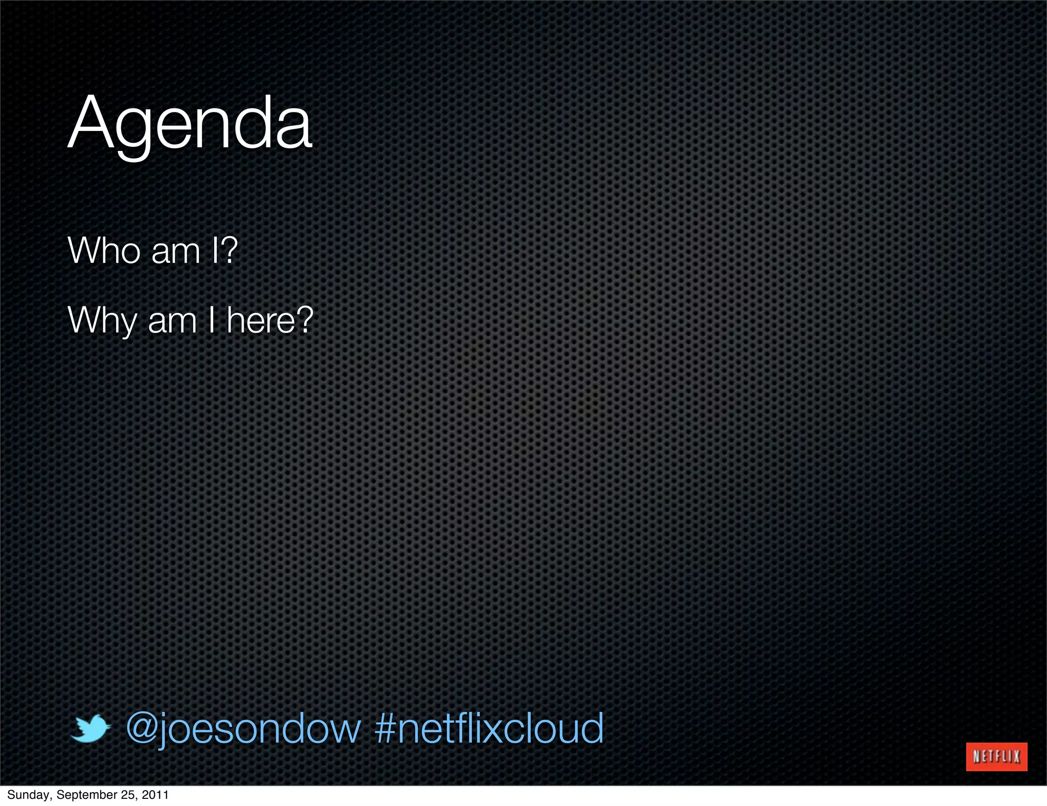 Agenda
         Who am I?
         Why am I here?




                  @joesondow #netﬂixcloud
Sunday, September 25, 2011
 