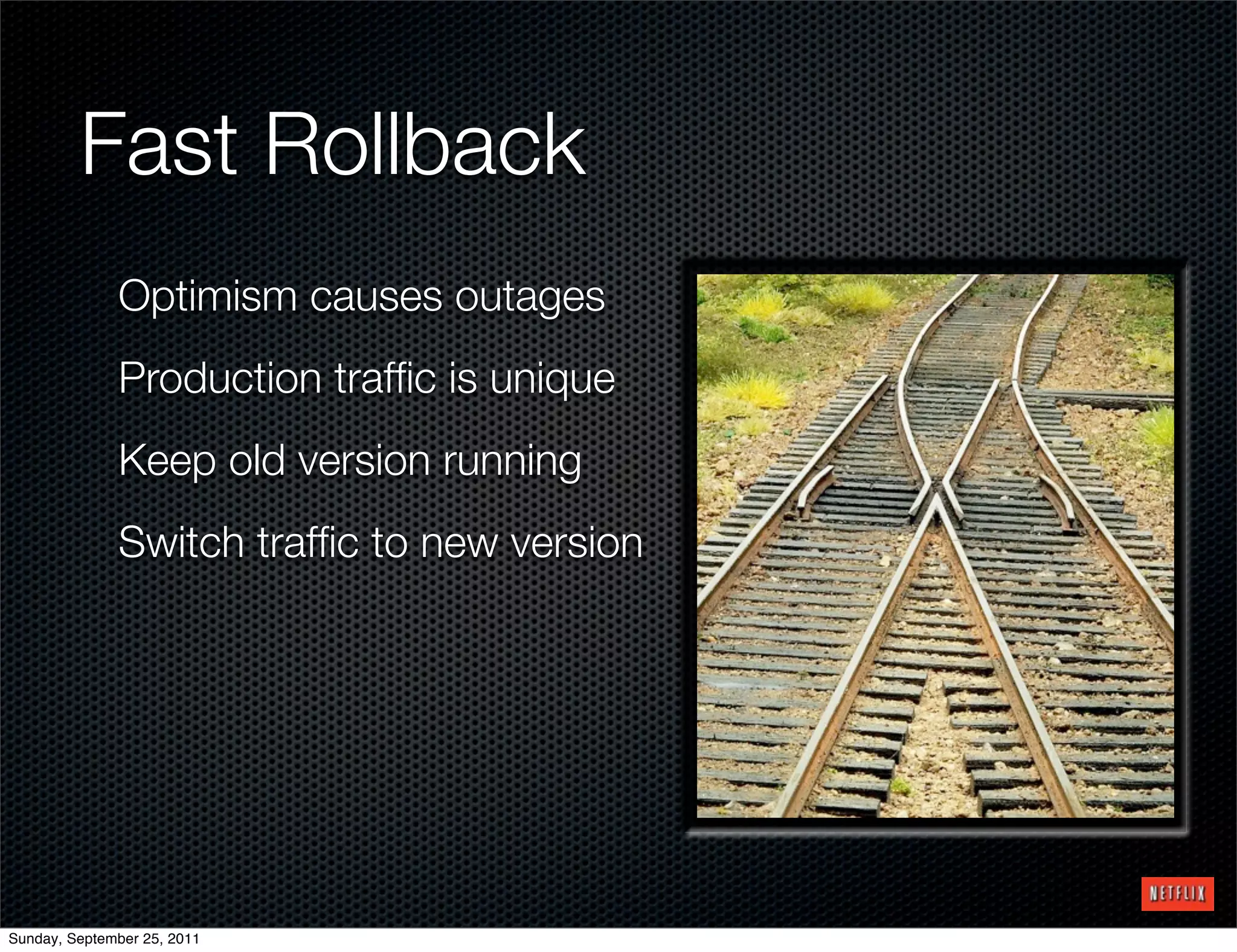 Fast Rollback
              Optimism causes outages
              Production trafﬁc is unique
              Keep old version running
              Switch trafﬁc to new version




Sunday, September 25, 2011
 