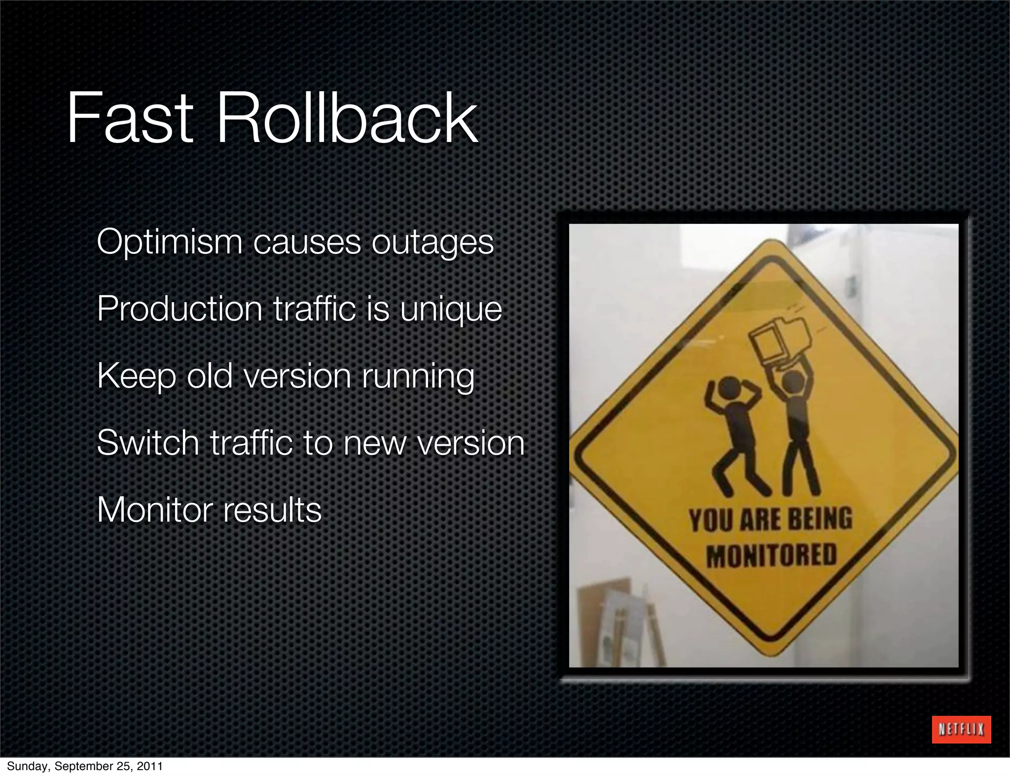 Fast Rollback
              Optimism causes outages
              Production trafﬁc is unique
              Keep old version running
              Switch trafﬁc to new version
              Monitor results




Sunday, September 25, 2011
 