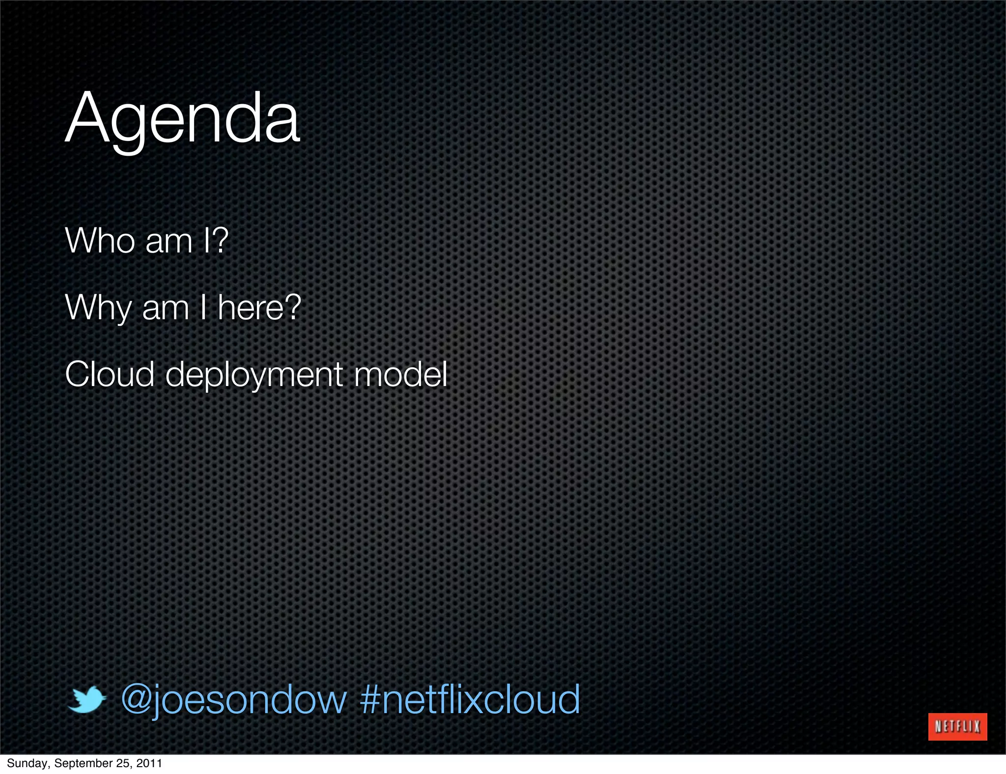 Agenda
         Who am I?
         Why am I here?
         Cloud deployment model




                  @joesondow #netﬂixcloud
Sunday, September 25, 2011
 