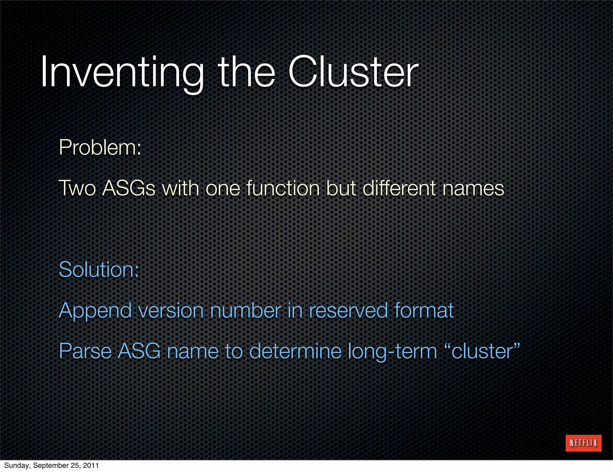 Inventing the Cluster
              Problem:
              Two ASGs with one function but different names


              Solution:
              Append version number in reserved format
              Parse ASG name to determine long-term “cluster”




Sunday, September 25, 2011
 