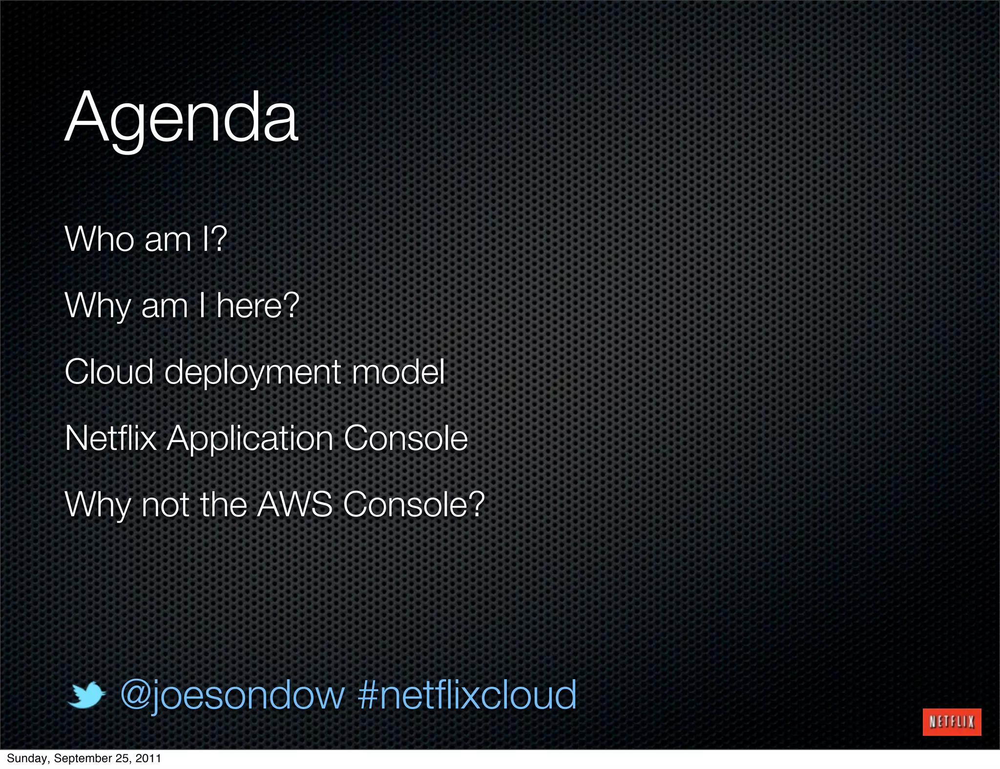 Agenda
         Who am I?
         Why am I here?
         Cloud deployment model
         Netﬂix Application Console
         Why not the AWS Console?




                  @joesondow #netﬂixcloud
Sunday, September 25, 2011
 